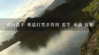 请问高手 难道打黑非得用 雷竿 水滴 鼓轮