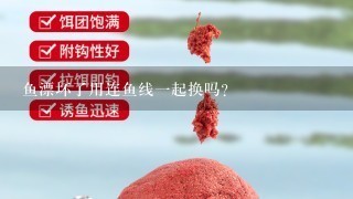 鱼漂坏了用连鱼线1起换吗?