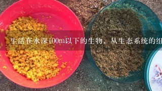 生活在水深100m以下的生物，从生态系统的组成成分看