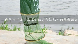 商洛市2龙山水库伽蓝寺合法吗？自从伽蓝寺建寺以来