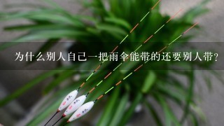 为什么别人自己1把雨伞能带的还要别人带？