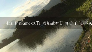 7彩虹iGame750Ti 烈焰战神U 降价了 买不买