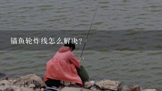 锚鱼轮炸线怎么解决？