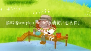 禧玛诺scorpion dc dc7水滴轮，怎么样？