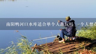 南阳鸭河口水库适合单个人游玩吗 1个人想在国庆骑自行车去玩