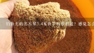 钓鱼王的名古屋5.4米鱼竿有谁用过？感觉怎么样？上大鱼能搞多大的？ 和中魁鲤比怎么样？疯9又怎么样