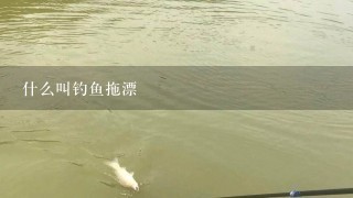 什么叫钓鱼拖漂