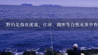 野钓是指在溪流、江河、湖库等自然水体中作钓，野钓