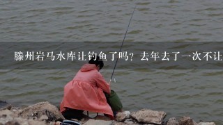 滕州岩马水库让钓鱼了吗？去年去了1次不让钓