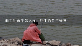 舵手钓鱼竿怎么样，舵手钓鱼竿好吗