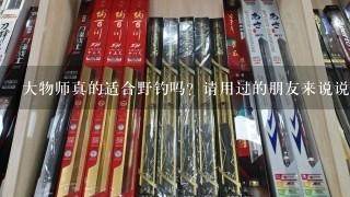 大物师真的适合野钓吗？请用过的朋友来说说。