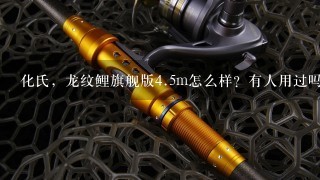 化氏，龙纹鲤旗舰版4.5m怎么样？有人用过吗？