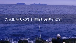 光威细海天远投竿和新听涛哪个结实