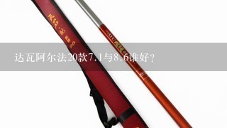 达瓦阿尔法20款7.1与8.6谁好?