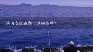 陕西安康瀛湖可以钓鱼吗？