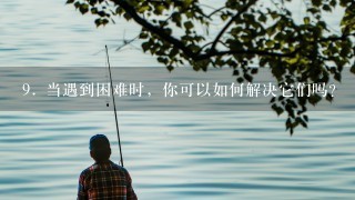 9. 当遇到困难时，你可以如何解决它们吗？