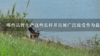 哪些品牌生产这些长杆并且被广泛接受作为最佳产品之一？