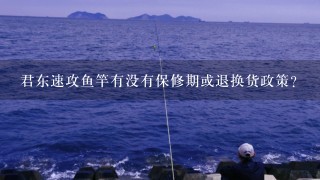 君东速攻鱼竿有没有保修期或退换货政策？