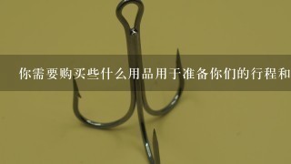 你需要购买些什么用品用于准备你们的行程和垂钓过程