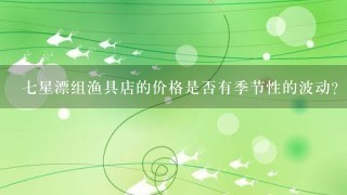 七星漂组渔具店的价格是否有季节性的波动