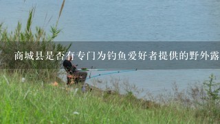 商城县是否有专门为钓鱼爱好者提供的野外露营区域