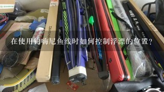 在使用钓嗨尼鱼线时如何控制浮漂的位置