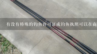 有没有特殊的钓鱼许可证或钓鱼执照可以在商城县获得吗