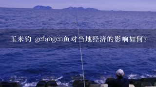 玉米钓 gefangen鱼对当地经济的影响如何?