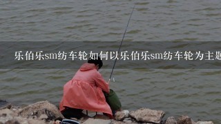 乐伯乐sm纺车轮如何以乐伯乐sm纺车轮为主题向我提10个问题?